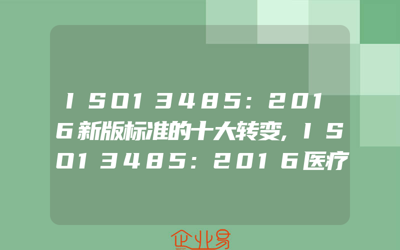 ISO13485:2016新版标准的十大转变,ISO13485:2016医疗器械质量管理体系