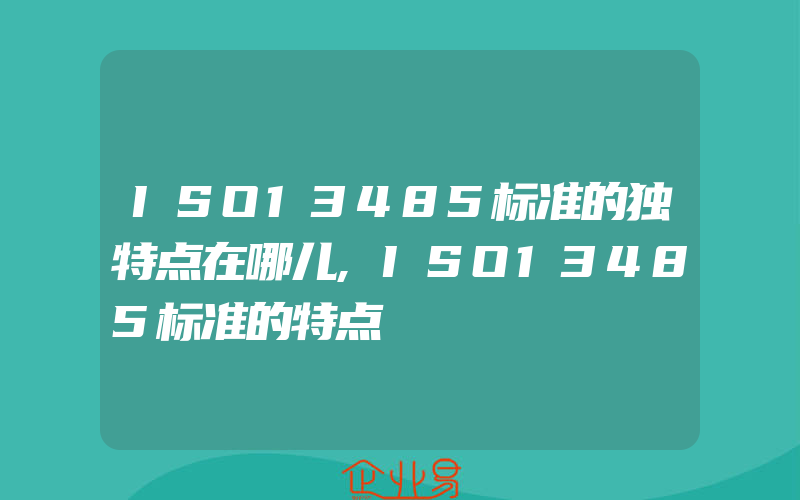 ISO13485标准的独特点在哪儿,ISO13485标准的特点