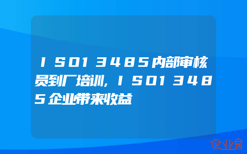 ISO13485内部审核员到厂培训,ISO13485企业带来收益