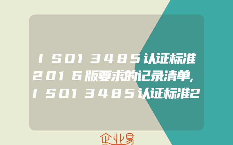 ISO13485认证标准2016版要求的记录清单,ISO13485认证标准2016版要求的文件清单