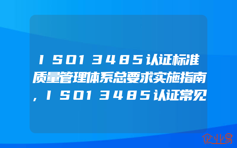 ISO13485认证标准质量管理体系总要求实施指南,ISO13485认证常见问题