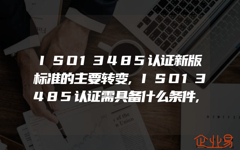 ISO13485认证新版标准的主要转变,ISO13485认证需具备什么条件,企业要准备什么材料