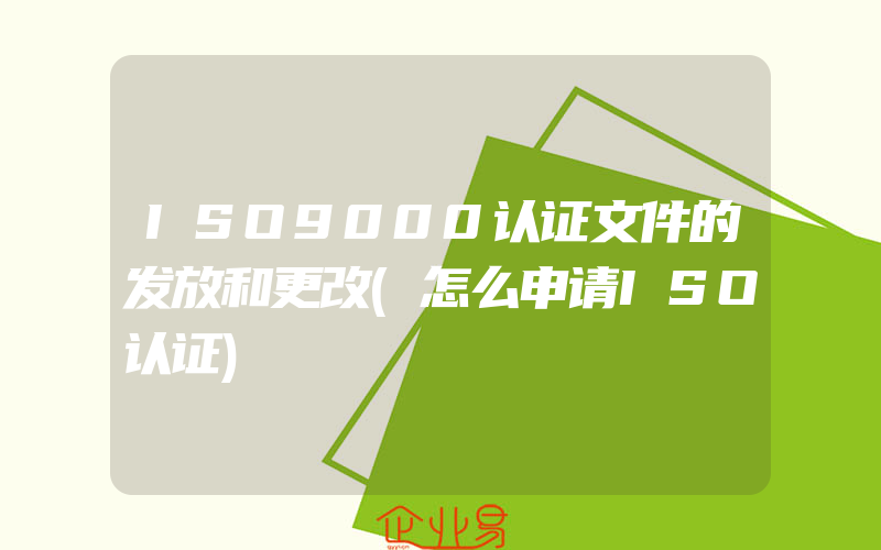 ISO9000认证文件的发放和更改(怎么申请ISO认证)