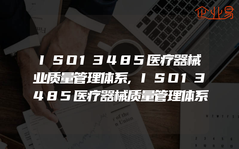 ISO13485医疗器械业质量管理体系,ISO13485医疗器械质量管理体系