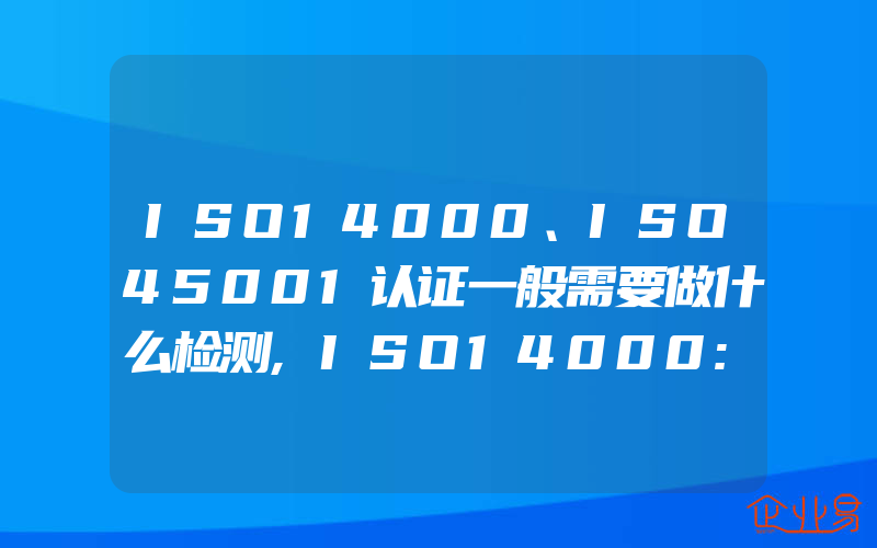 ISO14000、ISO45001认证一般需要做什么检测,ISO14000:2015标准的七个实质性转变