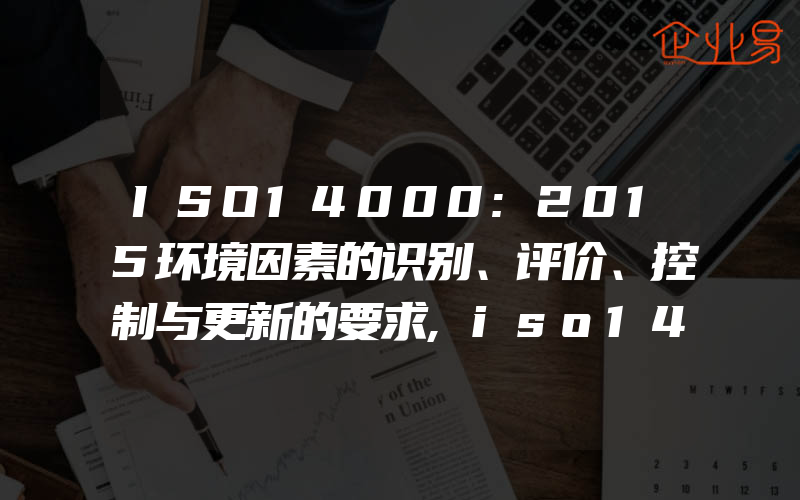 ISO14000:2015环境因素的识别、评价、控制与更新的要求,iso14000:2015认证常见问题