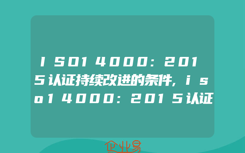 ISO14000:2015认证持续改进的条件,iso14000:2015认证范围决定因素