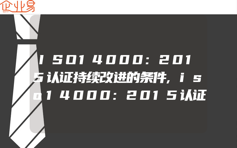 ISO14000:2015认证持续改进的条件,iso14000:2015认证范围决定因素