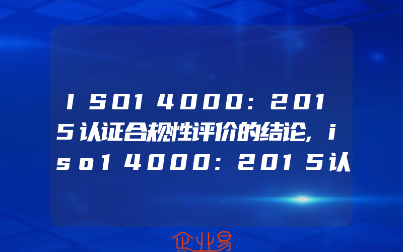 ISO14000:2015认证合规性评价的结论,iso14000:2015认证合规性评价方法