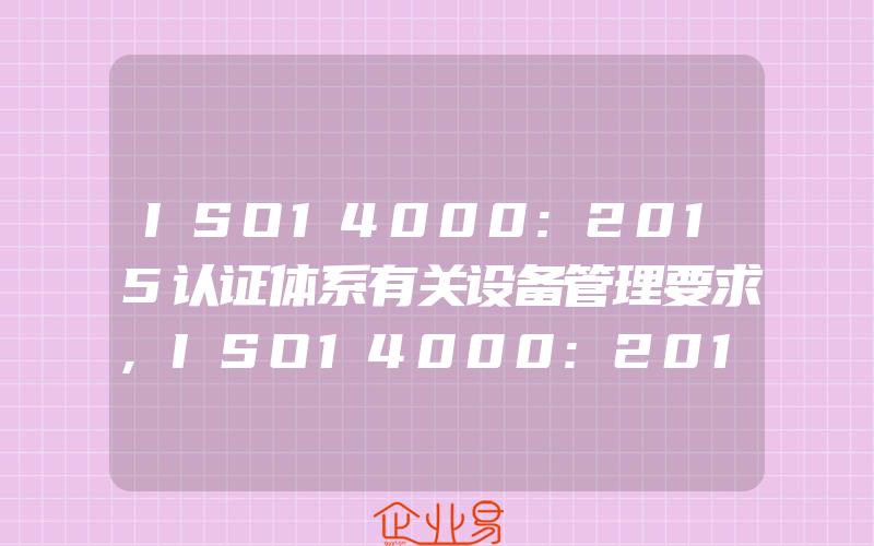 ISO14000:2015认证体系有关设备管理要求,ISO14000:2015认证体系运行期间保持组织内部和外界的信息流通