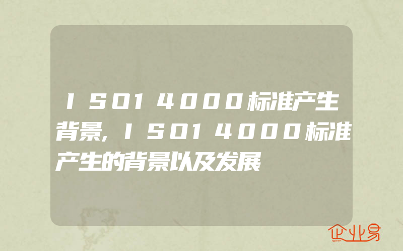 ISO14000标准产生背景,ISO14000标准产生的背景以及发展