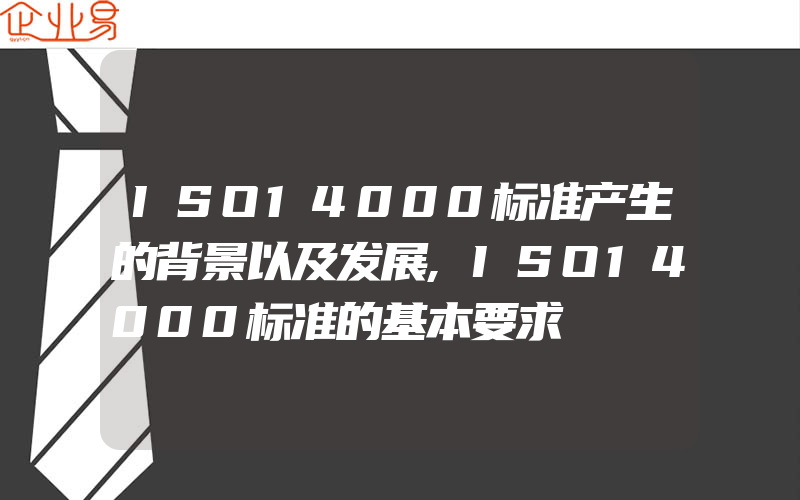 ISO14000标准产生的背景以及发展,ISO14000标准的基本要求