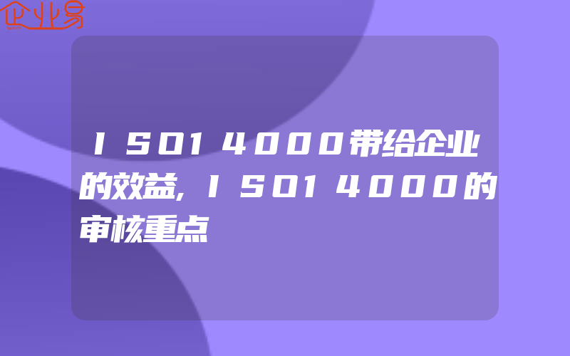 ISO14000带给企业的效益,ISO14000的审核重点