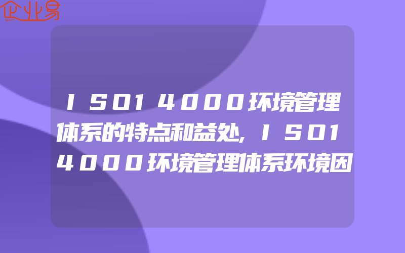 ISO14000环境管理体系的特点和益处,ISO14000环境管理体系环境因素的识别、评价、控制与更新的要求