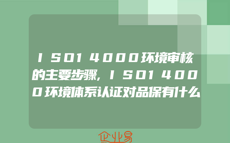 ISO14000环境审核的主要步骤,ISO14000环境体系认证对品保有什么要求