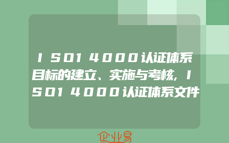 ISO14000认证体系目标的建立、实施与考核,ISO14000认证体系文件基础资料