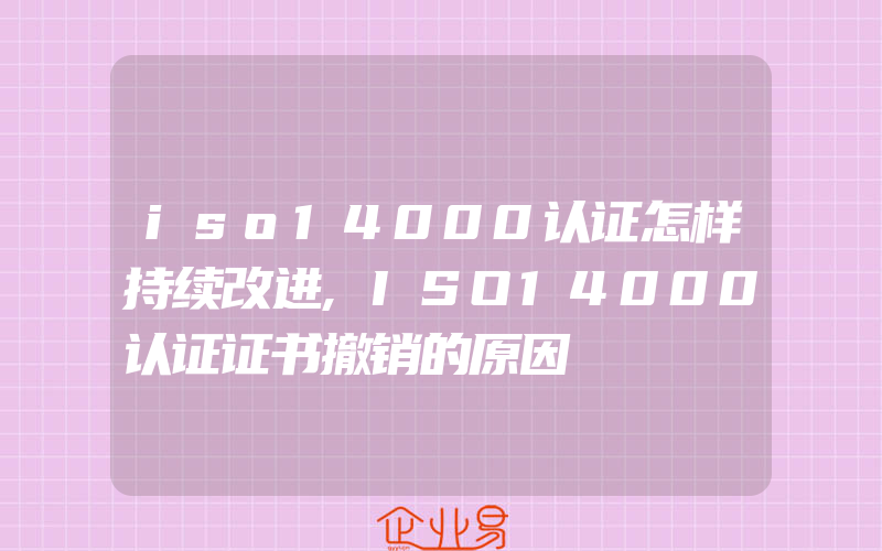 iso14000认证怎样持续改进,ISO14000认证证书撤销的原因