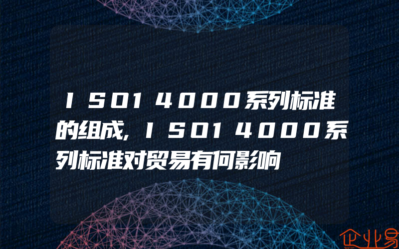 ISO14000系列标准的组成,ISO14000系列标准对贸易有何影响