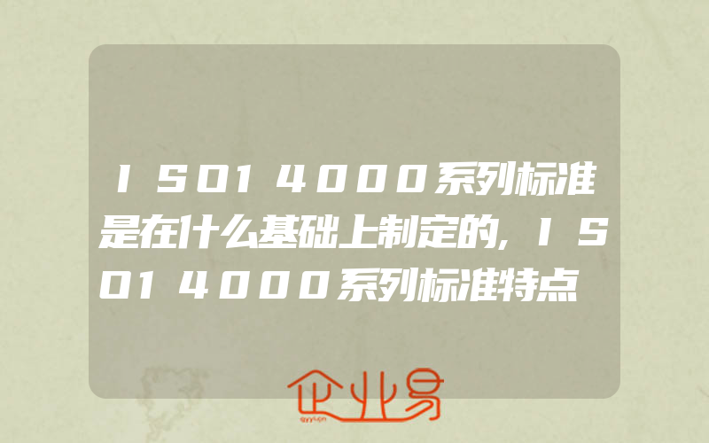 ISO14000系列标准是在什么基础上制定的,ISO14000系列标准特点