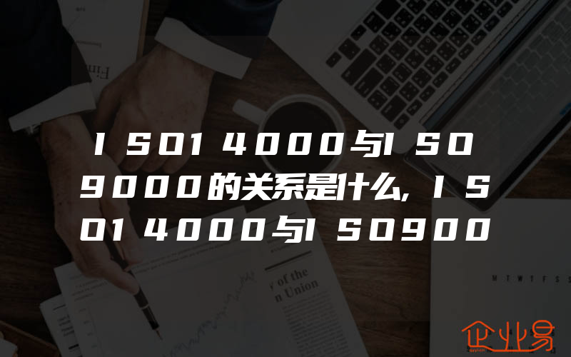 ISO14000与ISO9000的关系是什么,ISO14000与ISO9000异同
