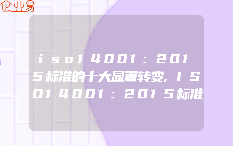 iso14001:2015标准的十大显著转变,ISO14001:2015标准的主要转变