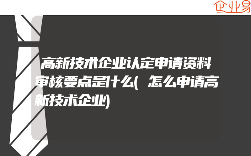 高新技术企业认定申请资料审核要点是什么(怎么申请高新技术企业)