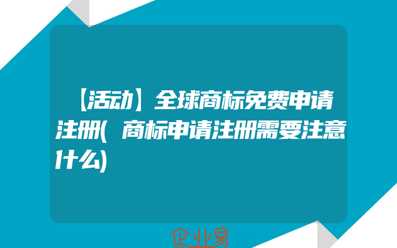 【活动】全球商标免费申请注册(商标申请注册需要注意什么)