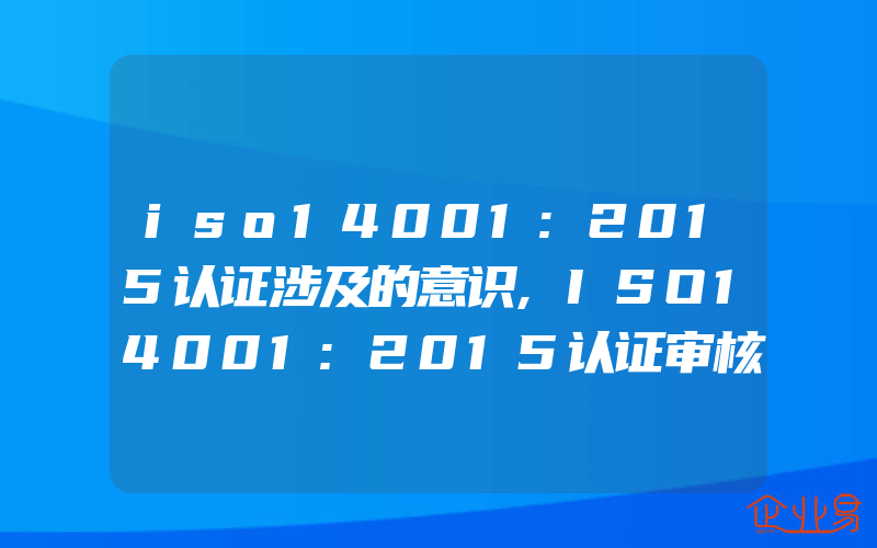 iso14001:2015认证涉及的意识,ISO14001:2015认证审核常见问题点