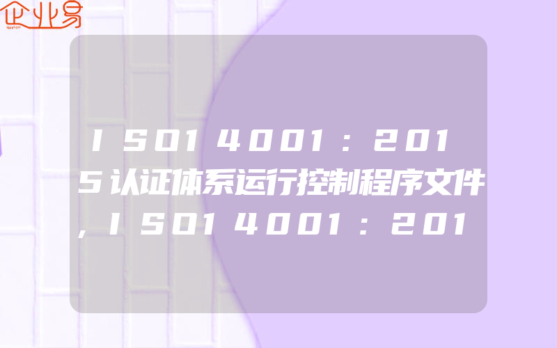 ISO14001:2015认证体系运行控制程序文件,ISO14001:2015认证体系运行控制要点