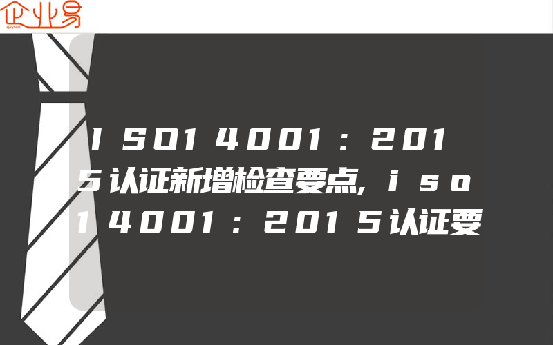 ISO14001:2015认证新增检查要点,iso14001:2015认证要监测什么数据