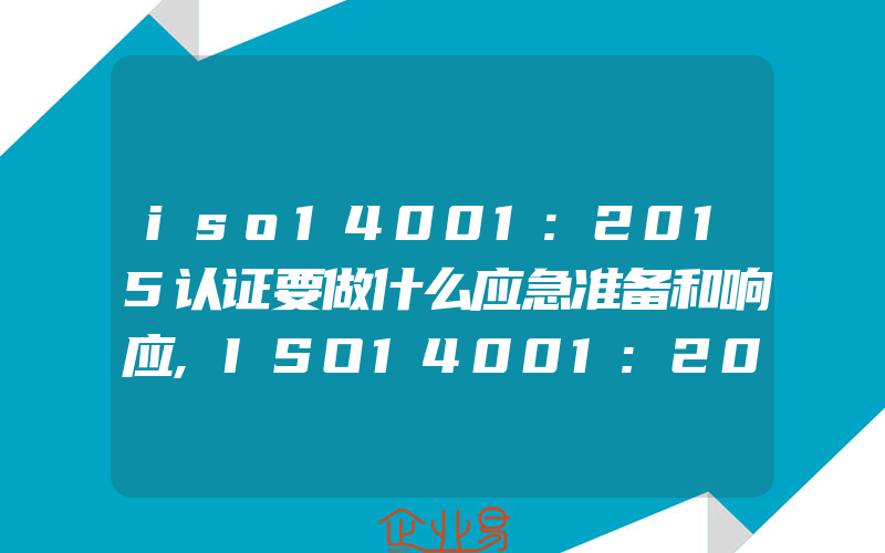 iso14001:2015认证要做什么应急准备和响应,ISO14001:2015认证一般需要明确适用的法律、法规和其他要求