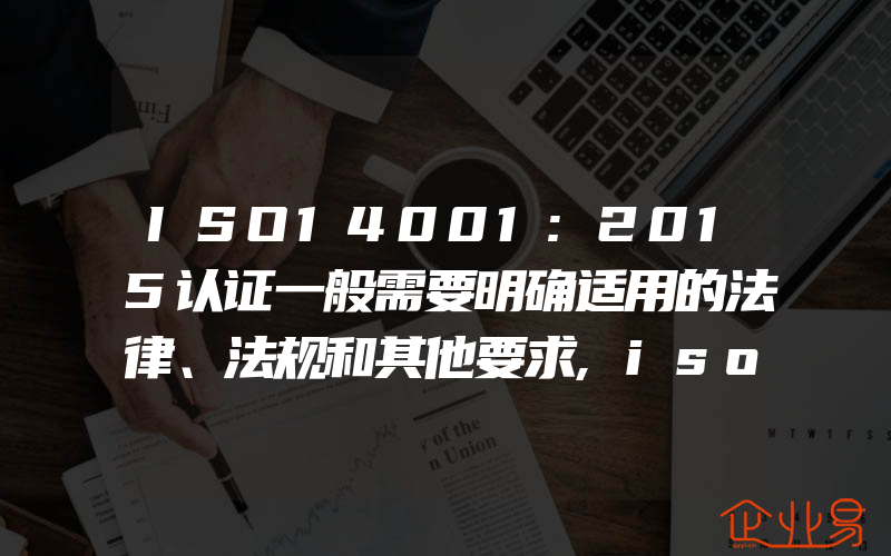 ISO14001:2015认证一般需要明确适用的法律、法规和其他要求,iso14001:2015认证一定要环评吗