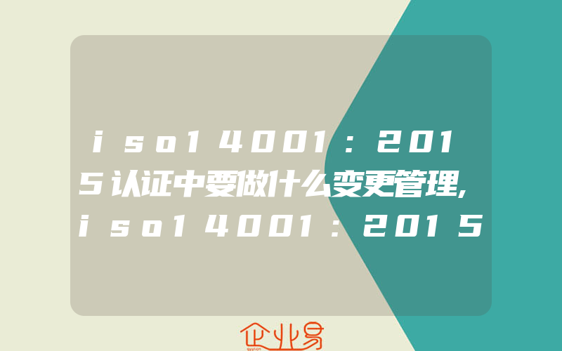 iso14001:2015认证中要做什么变更管理,iso14001:2015认证中与环境相关的服务项目中的环境因素有什么