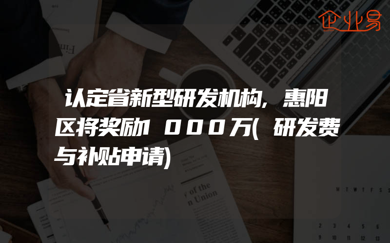 认定省新型研发机构,惠阳区将奖励1000万(研发费与补贴申请)