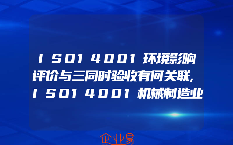 ISO14001环境影响评价与三同时验收有何关联,ISO14001机械制造业焊接及表面处理工序主要环境因素