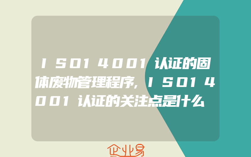 ISO14001认证的固体废物管理程序,ISO14001认证的关注点是什么