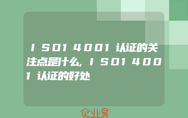 ISO14001认证的关注点是什么,ISO14001认证的好处