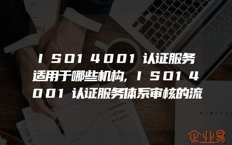 ISO14001认证服务适用于哪些机构,ISO14001认证服务体系审核的流程是什么