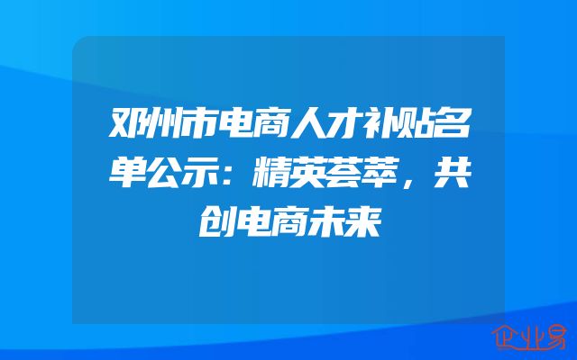 邓州市电商人才补贴名单公示：精英荟萃，共创电商未来