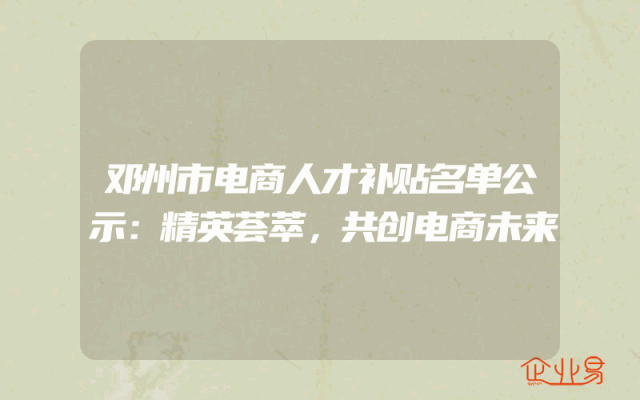 邓州市电商人才补贴名单公示：精英荟萃，共创电商未来