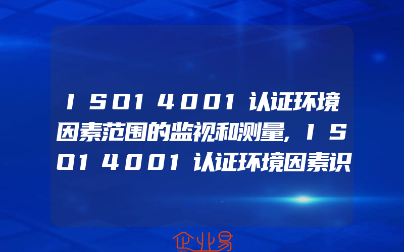 ISO14001认证环境因素范围的监视和测量,ISO14001认证环境因素识别及评价管理程序