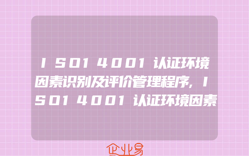 ISO14001认证环境因素识别及评价管理程序,ISO14001认证环境因素识别依据