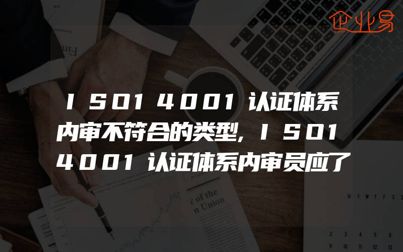 ISO14001认证体系内审不符合的类型,ISO14001认证体系内审员应了解的知识