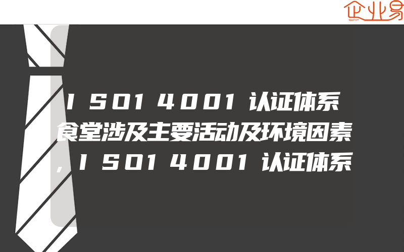 ISO14001认证体系食堂涉及主要活动及环境因素,ISO14001认证体系危险化学品仓主要活动及环境因素