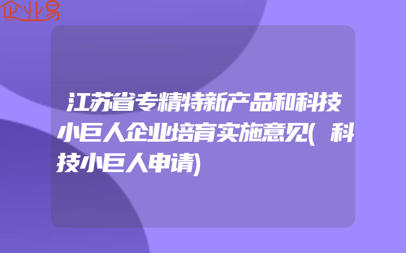 江苏省专精特新产品和科技小巨人企业培育实施意见(科技小巨人申请)