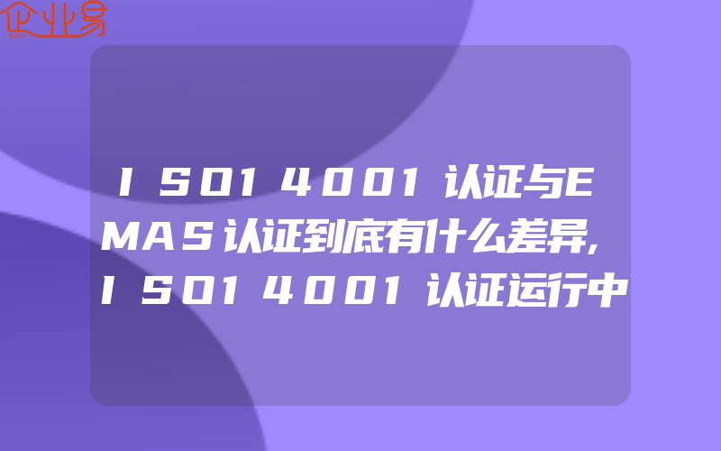 ISO14001认证与EMAS认证到底有什么差异,ISO14001认证运行中的什么信息形成记录