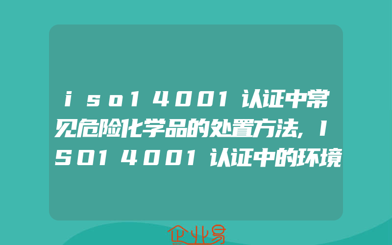 iso14001认证中常见危险化学品的处置方法,ISO14001认证中的环境因素的识别