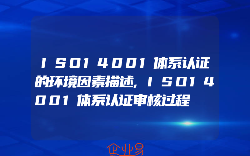 ISO14001体系认证的环境因素描述,ISO14001体系认证审核过程