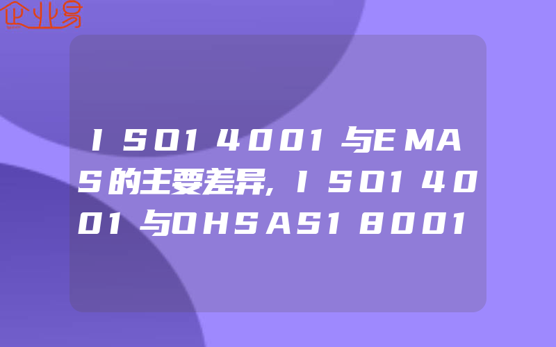 ISO14001与EMAS的主要差异,ISO14001与OHSAS18001体系的共同性