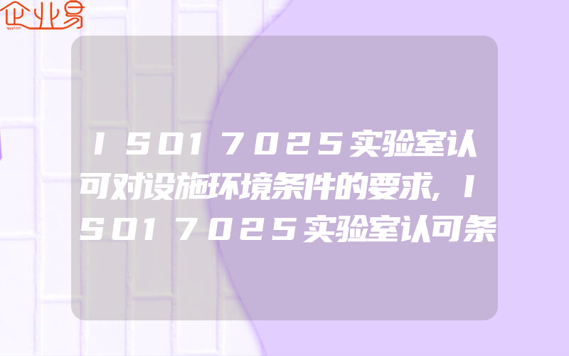 ISO17025实验室认可对设施环境条件的要求,ISO17025实验室认可条件与作用